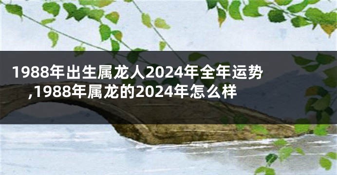 1988年出生属龙人2024年全年运势,1988年属龙的2024年怎么样