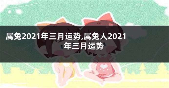 属兔2021年三月运势,属兔人2021年三月运势