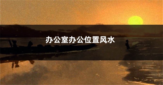 办公室办公位置风水