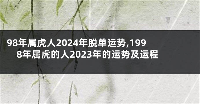 98年属虎人2024年脱单运势,1998年属虎的人2023年的运势及运程