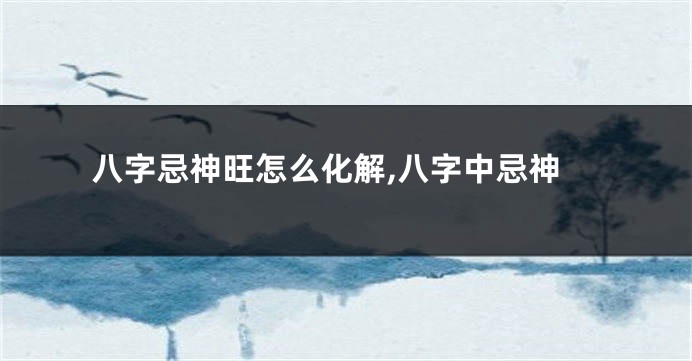 八字忌神旺怎么化解,八字中忌神