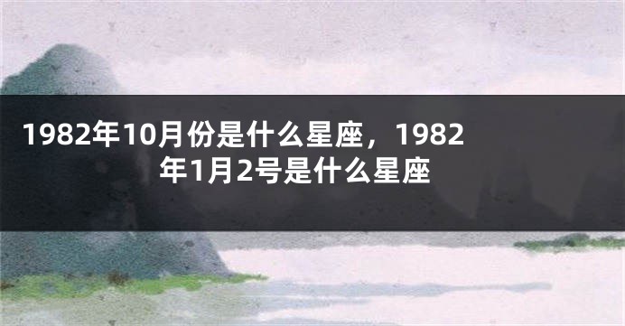1982年10月份是什么星座，1982年1月2号是什么星座