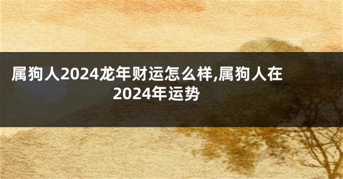 属狗人2024龙年财运怎么样,属狗人在2024年运势