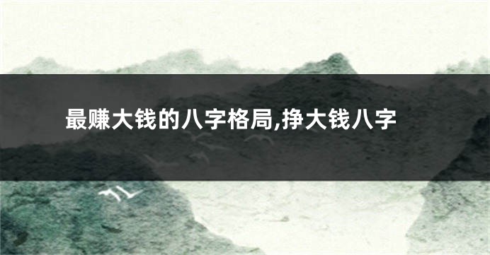 最赚大钱的八字格局,挣大钱八字