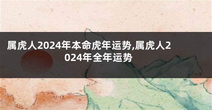属虎人2024年本命虎年运势,属虎人2024年全年运势