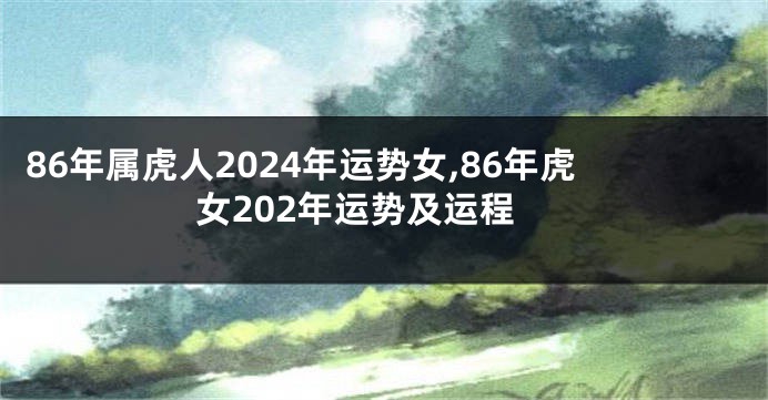 86年属虎人2024年运势女,86年虎女202年运势及运程
