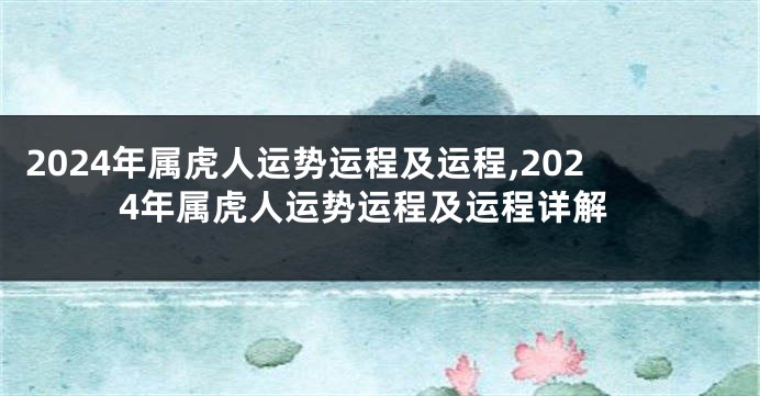 2024年属虎人运势运程及运程,2024年属虎人运势运程及运程详解