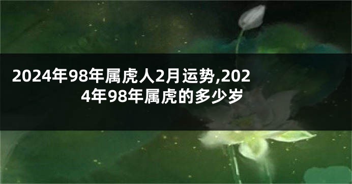 2024年98年属虎人2月运势,2024年98年属虎的多少岁
