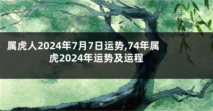 属虎人2024年7月7日运势,74年属虎2024年运势及运程