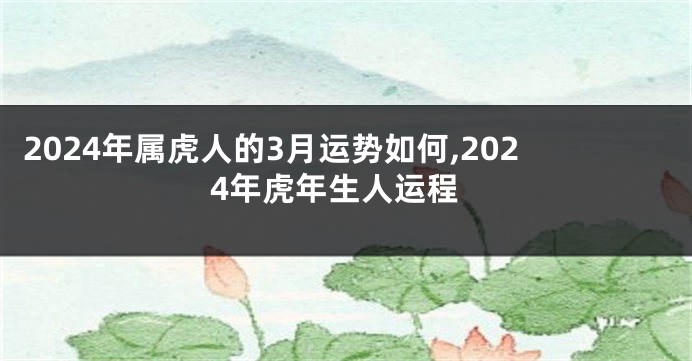 2024年属虎人的3月运势如何,2024年虎年生人运程