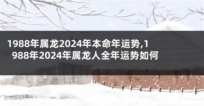 1988年属龙2024年本命年运势,1988年2024年属龙人全年运势如何