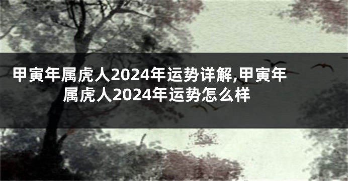 甲寅年属虎人2024年运势详解,甲寅年属虎人2024年运势怎么样