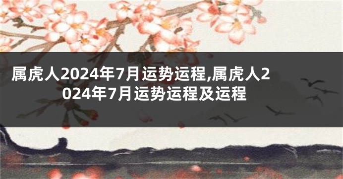 属虎人2024年7月运势运程,属虎人2024年7月运势运程及运程