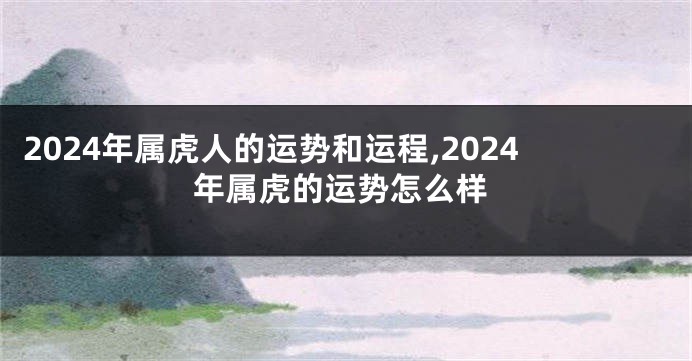 2024年属虎人的运势和运程,2024年属虎的运势怎么样