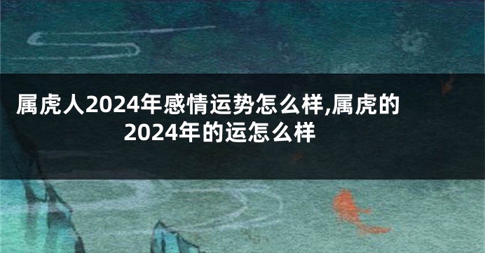 属虎人2024年感情运势怎么样,属虎的2024年的运怎么样