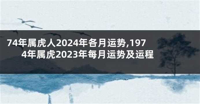 74年属虎人2024年各月运势,1974年属虎2023年每月运势及运程