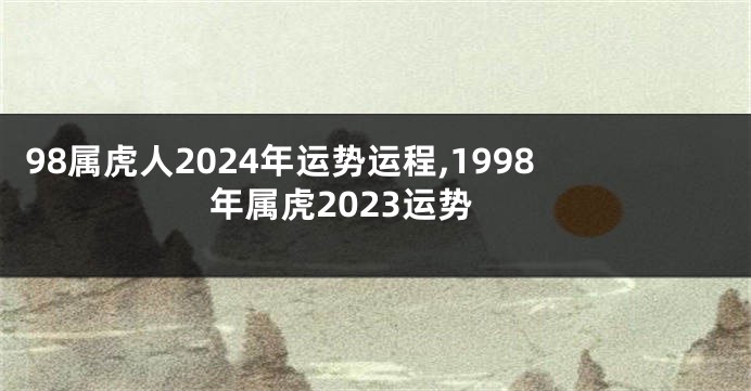 98属虎人2024年运势运程,1998年属虎2023运势