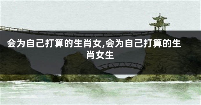 会为自己打算的生肖女,会为自己打算的生肖女生