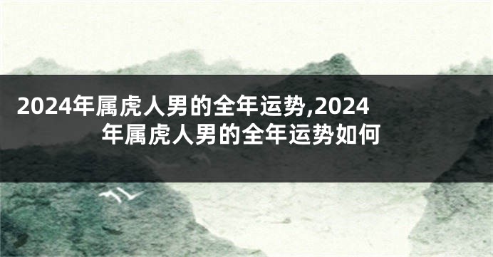 2024年属虎人男的全年运势,2024年属虎人男的全年运势如何