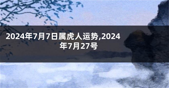 2024年7月7日属虎人运势,2024年7月27号