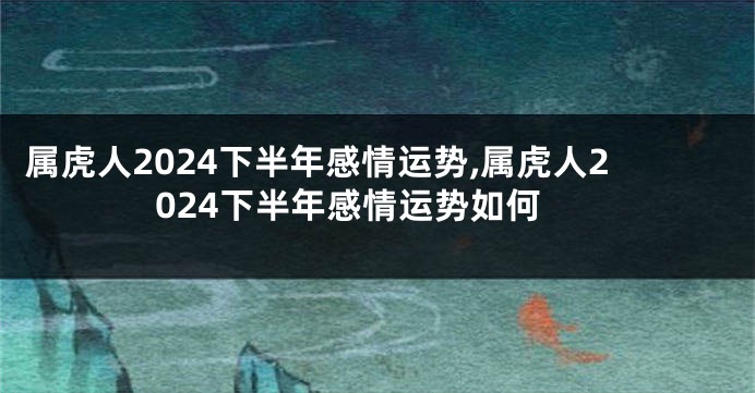 属虎人2024下半年感情运势,属虎人2024下半年感情运势如何