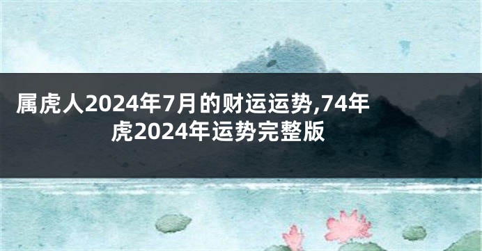 属虎人2024年7月的财运运势,74年虎2024年运势完整版