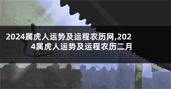 2024属虎人运势及运程农历网,2024属虎人运势及运程农历二月