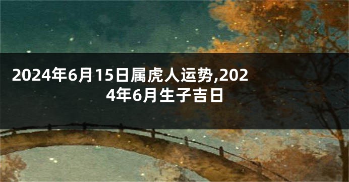 2024年6月15日属虎人运势,2024年6月生子吉日