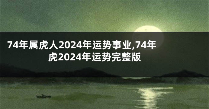 74年属虎人2024年运势事业,74年虎2024年运势完整版