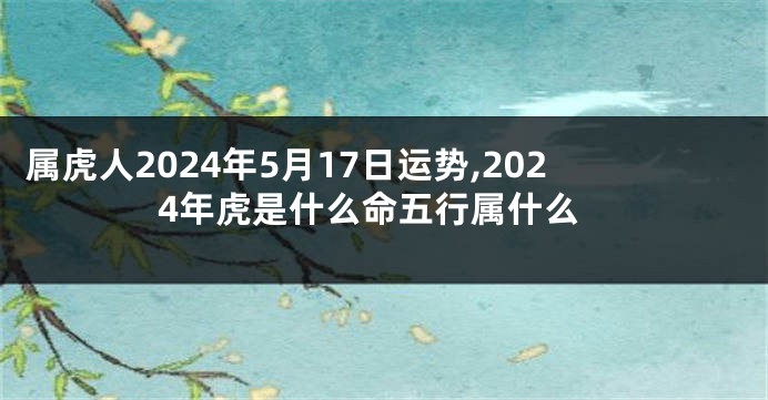属虎人2024年5月17日运势,2024年虎是什么命五行属什么