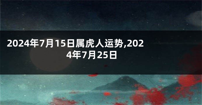 2024年7月15日属虎人运势,2024年7月25日