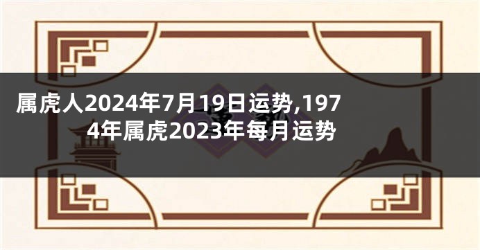 属虎人2024年7月19日运势,1974年属虎2023年每月运势