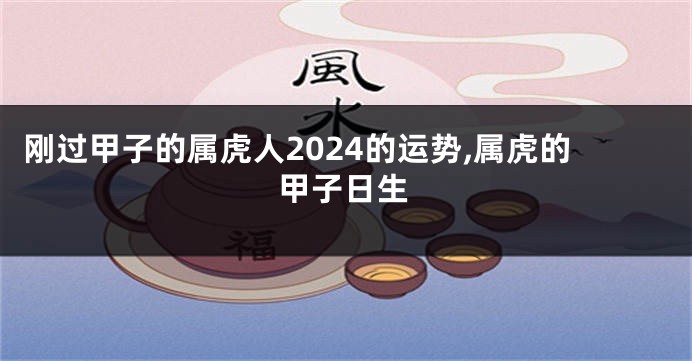 刚过甲子的属虎人2024的运势,属虎的甲子日生