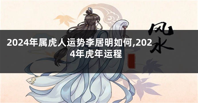 2024年属虎人运势李居明如何,2024年虎年运程