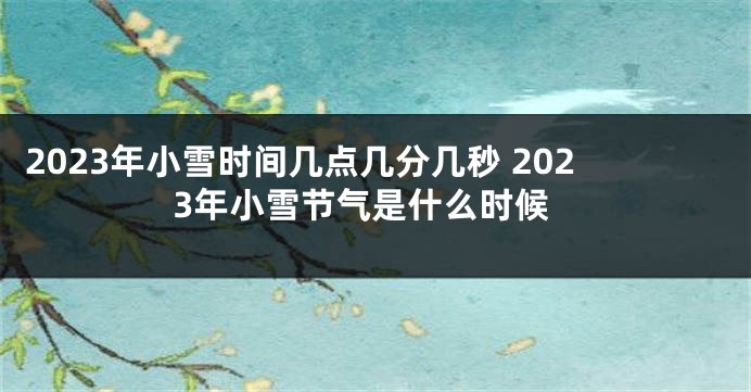 2023年小雪时间几点几分几秒 2023年小雪节气是什么时候