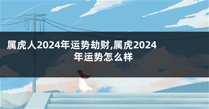 属虎人2024年运势劫财,属虎2024年运势怎么样