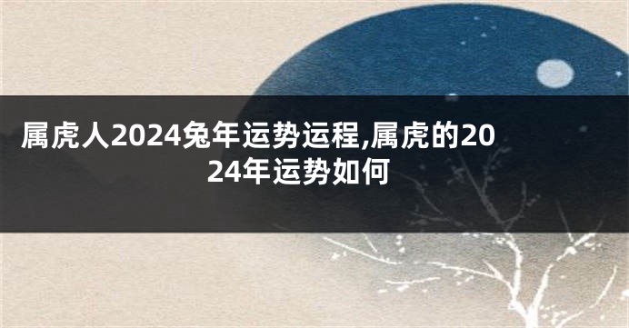 属虎人2024兔年运势运程,属虎的2024年运势如何