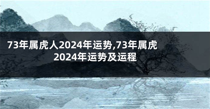 73年属虎人2024年运势,73年属虎2024年运势及运程