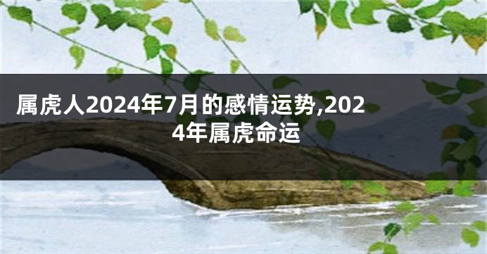 属虎人2024年7月的感情运势,2024年属虎命运