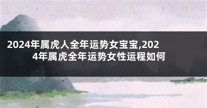 2024年属虎人全年运势女宝宝,2024年属虎全年运势女性运程如何