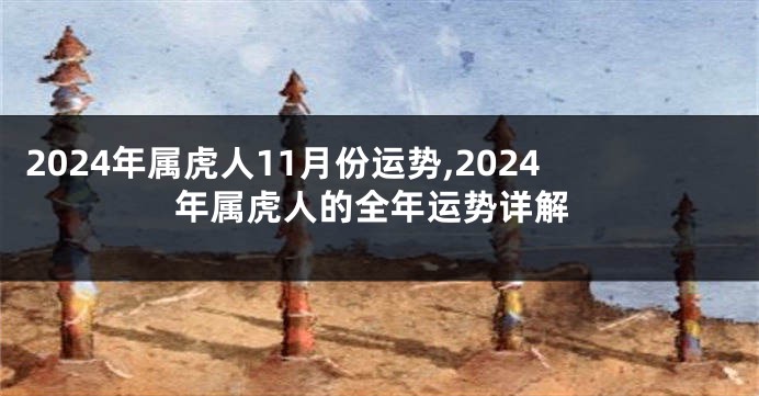 2024年属虎人11月份运势,2024年属虎人的全年运势详解