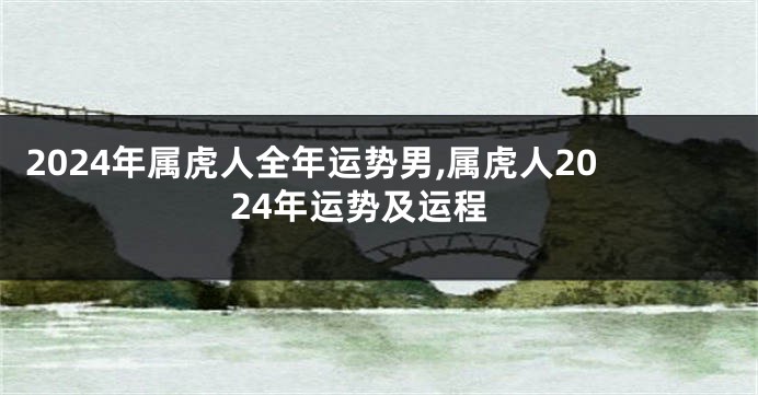 2024年属虎人全年运势男,属虎人2024年运势及运程