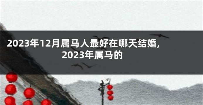 2023年12月属马人最好在哪天结婚,2023年属马的