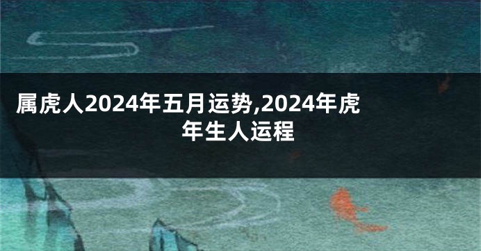 属虎人2024年五月运势,2024年虎年生人运程