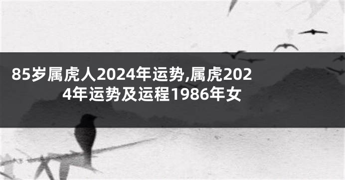 85岁属虎人2024年运势,属虎2024年运势及运程1986年女