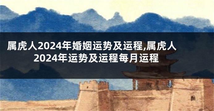属虎人2024年婚姻运势及运程,属虎人2024年运势及运程每月运程