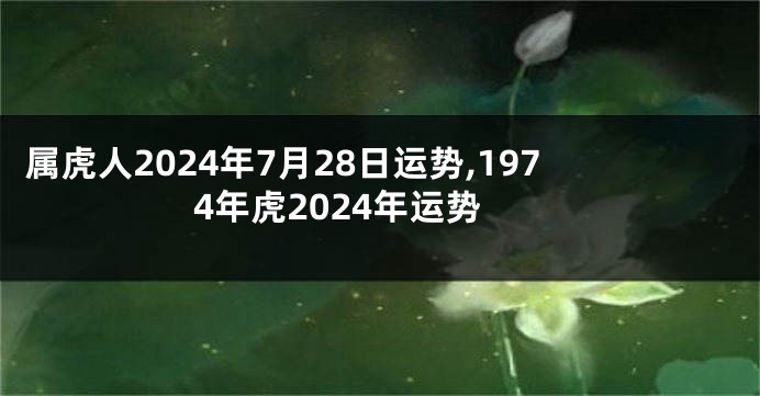 属虎人2024年7月28日运势,1974年虎2024年运势