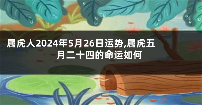 属虎人2024年5月26日运势,属虎五月二十四的命运如何