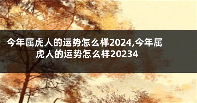 今年属虎人的运势怎么样2024,今年属虎人的运势怎么样20234