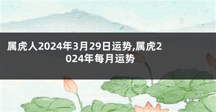 属虎人2024年3月29日运势,属虎2024年每月运势